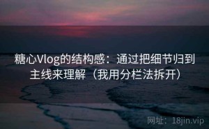 糖心Vlog的结构感：通过把细节归到主线来理解（我用分栏法拆开）