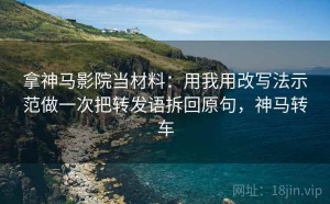 拿神马影院当材料：用我用改写法示范做一次把转发语拆回原句，神马转车