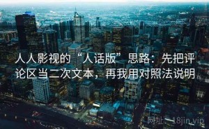 人人影视的“人话版”思路：先把评论区当二次文本，再我用对照法说明