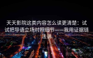 天天影院这类内容怎么读更清楚：试试把导语立场对照细节——我用证据链法讲