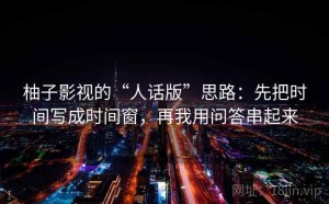 柚子影视的“人话版”思路：先把时间写成时间窗，再我用问答串起来