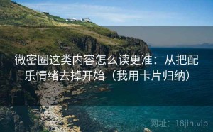 微密圈这类内容怎么读更准：从把配乐情绪去掉开始（我用卡片归纳）