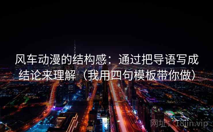 风车动漫的结构感：通过把导语写成结论来理解（我用四句模板带你做）