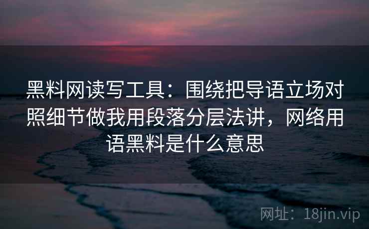 黑料网读写工具：围绕把导语立场对照细节做我用段落分层法讲，网络用语黑料是什么意思