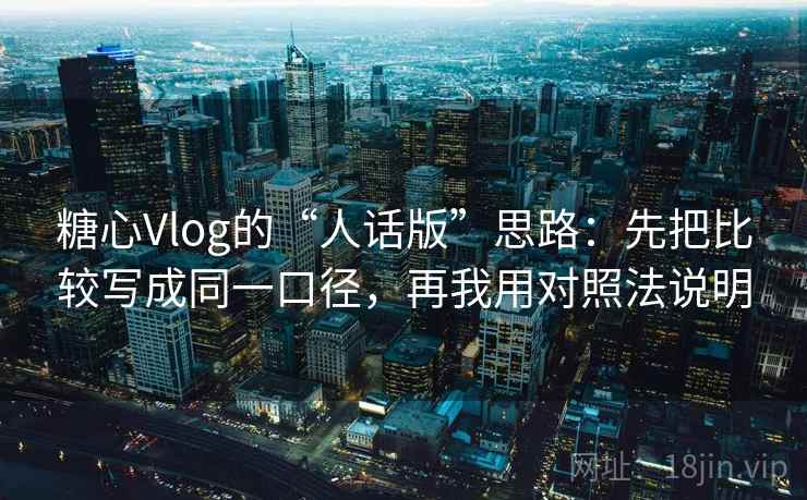 糖心Vlog的“人话版”思路：先把比较写成同一口径，再我用对照法说明