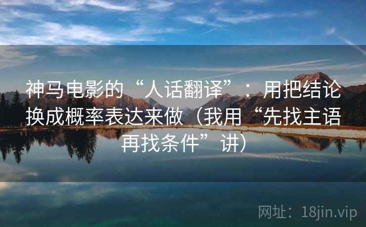 神马电影的“人话翻译”：用把结论换成概率表达来做（我用“先找主语再找条件”讲）