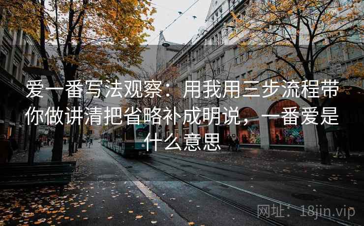 爱一番写法观察：用我用三步流程带你做讲清把省略补成明说，一番爱是什么意思