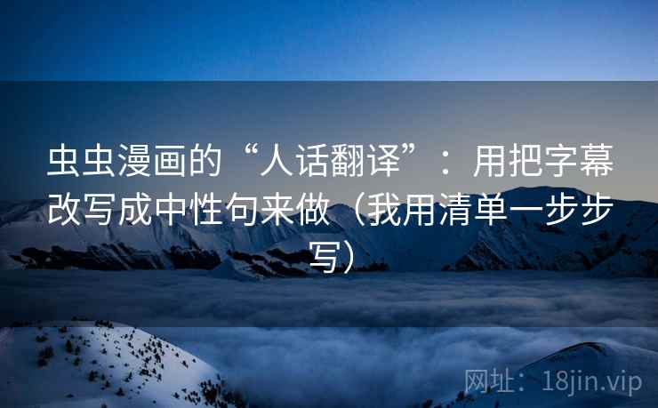 虫虫漫画的“人话翻译”：用把字幕改写成中性句来做（我用清单一步步写）