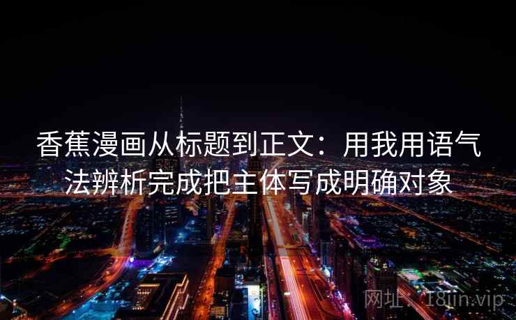 香蕉漫画从标题到正文：用我用语气法辨析完成把主体写成明确对象