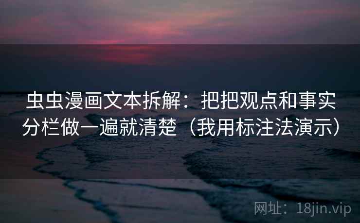 虫虫漫画文本拆解：把把观点和事实分栏做一遍就清楚（我用标注法演示）