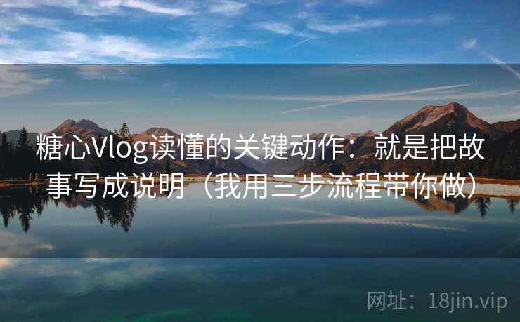 糖心Vlog读懂的关键动作：就是把故事写成说明（我用三步流程带你做）