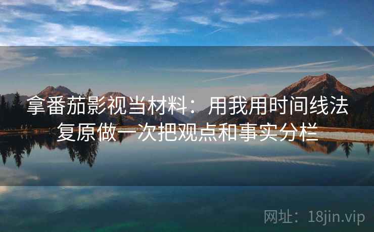拿番茄影视当材料：用我用时间线法复原做一次把观点和事实分栏