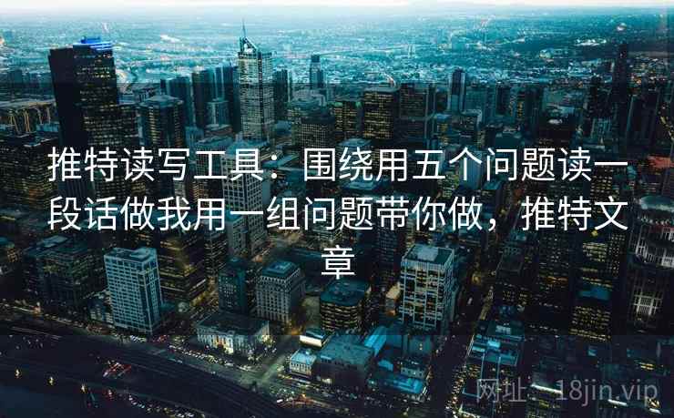 推特读写工具：围绕用五个问题读一段话做我用一组问题带你做，推特文章