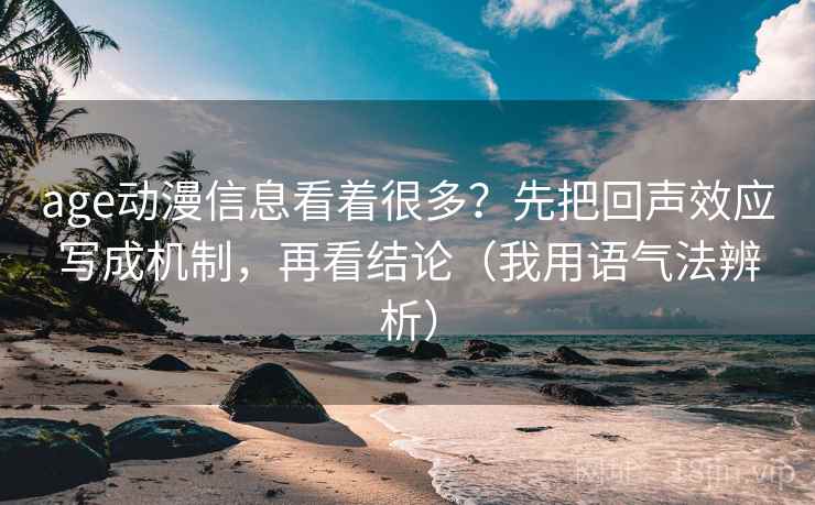 age动漫信息看着很多？先把回声效应写成机制，再看结论（我用语气法辨析）