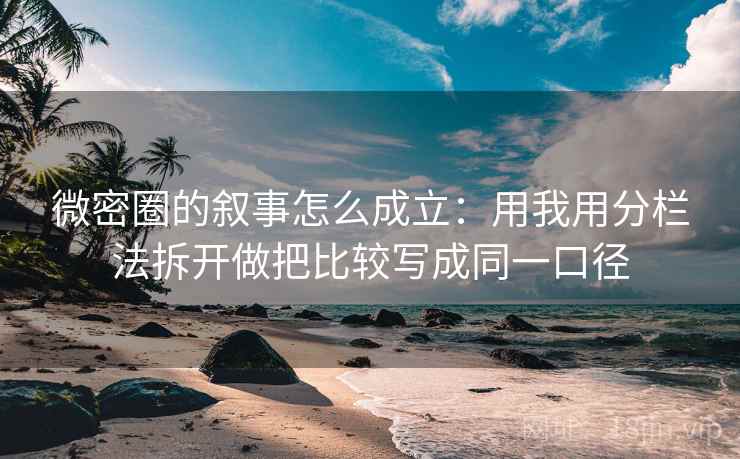 微密圈的叙事怎么成立：用我用分栏法拆开做把比较写成同一口径