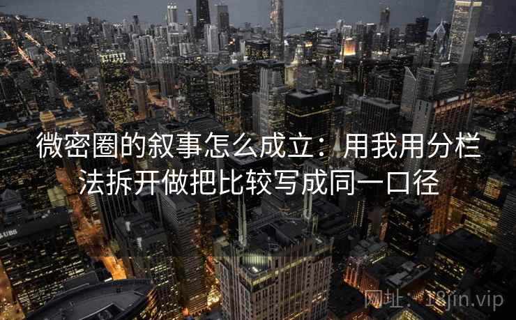 微密圈的叙事怎么成立：用我用分栏法拆开做把比较写成同一口径