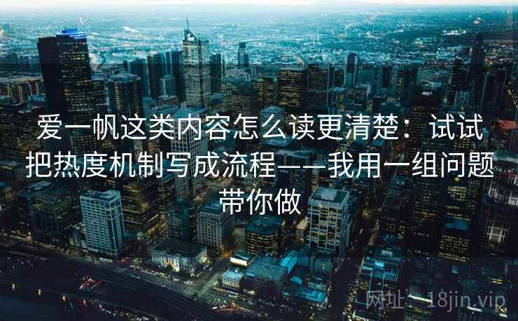 爱一帆这类内容怎么读更清楚：试试把热度机制写成流程——我用一组问题带你做