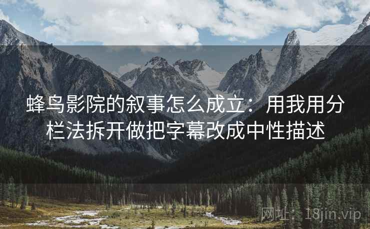蜂鸟影院的叙事怎么成立：用我用分栏法拆开做把字幕改成中性描述