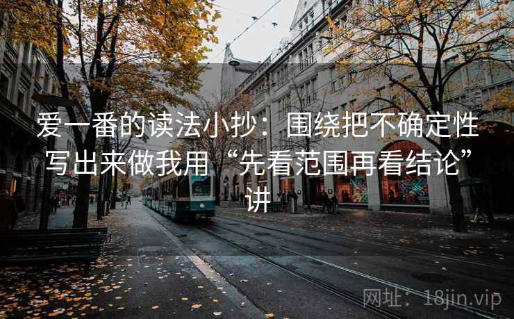 爱一番的读法小抄:围绕把不确定性写出来做我用“先看范围再看结论”讲 爱一番的读法小抄:围绕把不确定性写出来做我用“先看范围再看结论”讲