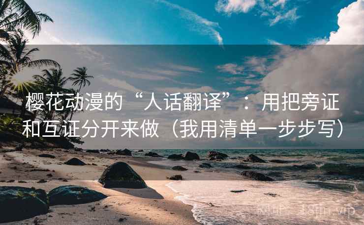 樱花动漫的“人话翻译”：用把旁证和互证分开来做（我用清单一步步写）
