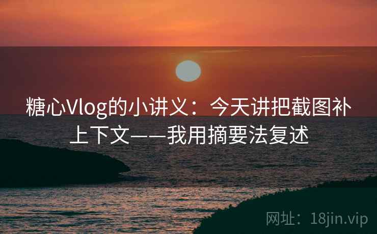 糖心Vlog的小讲义:今天讲把截图补上下文——我用摘要法复述 糖心Vlog的小讲义:今天讲把截图补上下文——我用摘要法复述