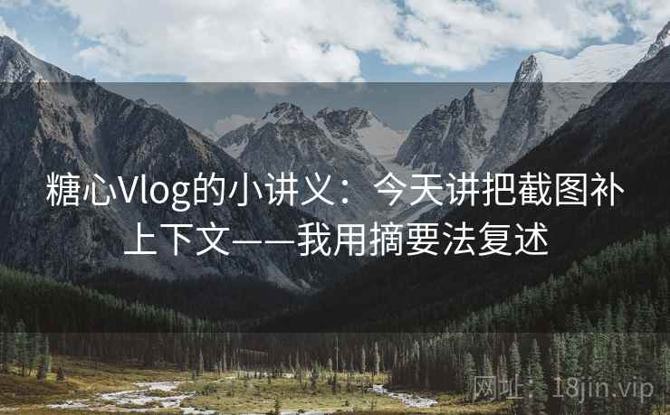 糖心Vlog的小讲义:今天讲把截图补上下文——我用摘要法复述 糖心Vlog的小讲义:今天讲把截图补上下文——我用摘要法复述