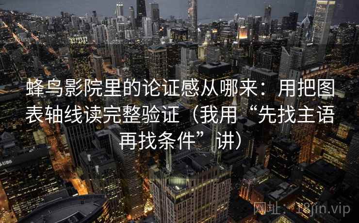 蜂鸟影院里的论证感从哪来：用把图表轴线读完整验证（我用“先找主语再找条件”讲）