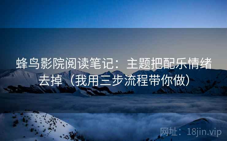 蜂鸟影院阅读笔记:主题把配乐情绪去掉(我用三步流程带你做) 蜂鸟影院阅读笔记:主题把配乐情绪去掉(我用三步流程带你做)