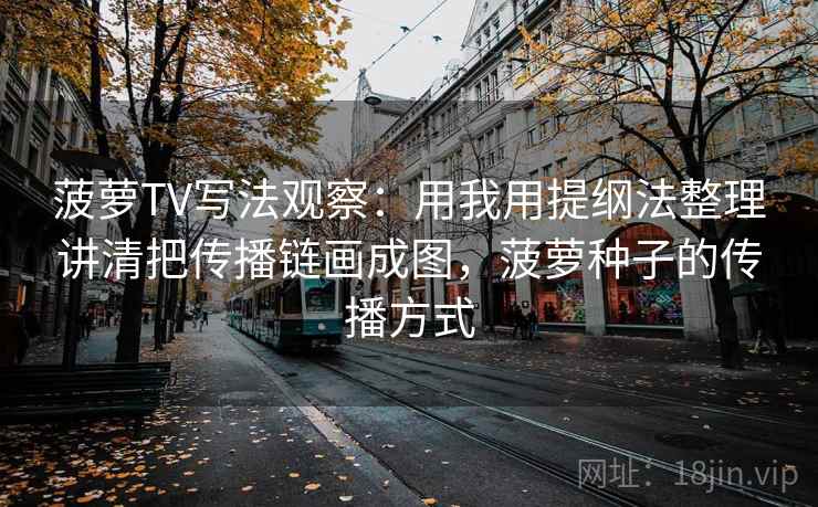 菠萝TV写法观察:用我用提纲法整理讲清把传播链画成图,菠萝种子的传播方式 菠萝TV写法观察:用我用提纲法整理讲清把传播链画成图,菠萝种子的传播方式