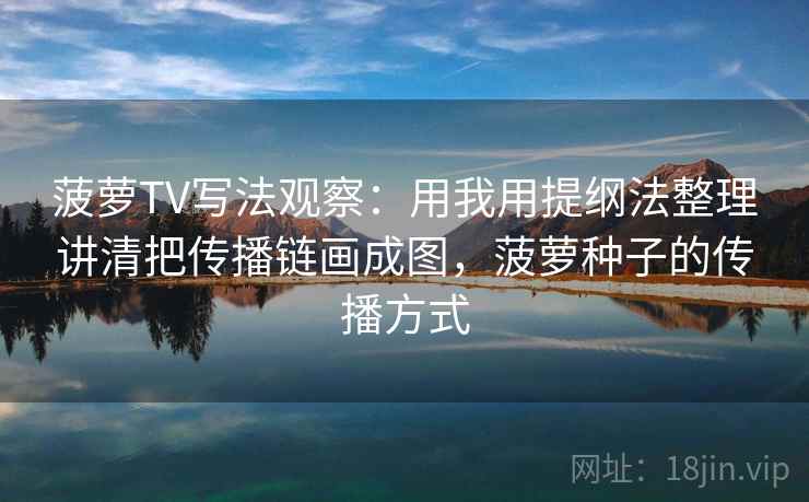 菠萝TV写法观察:用我用提纲法整理讲清把传播链画成图,菠萝种子的传播方式 菠萝TV写法观察:用我用提纲法整理讲清把传播链画成图,菠萝种子的传播方式