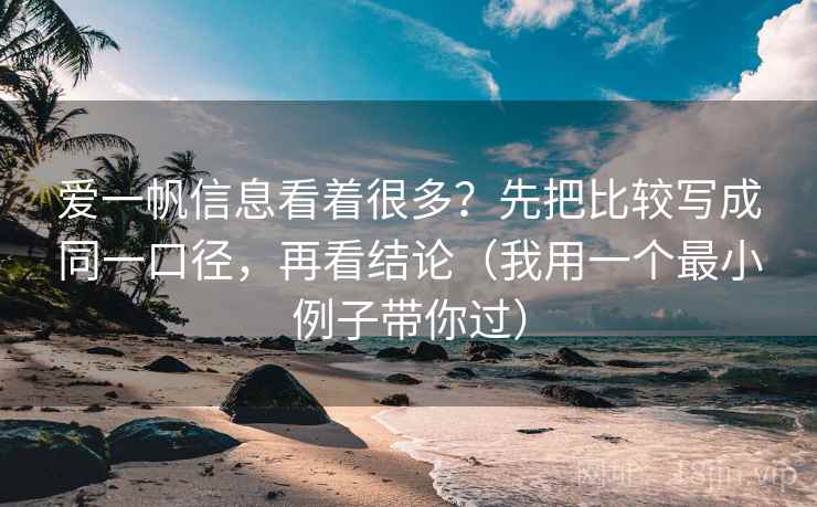 爱一帆信息看着很多?先把比较写成同一口径,再看结论(我用一个最小例子带你过) 爱一帆信息看着很多?先把比较写成同一口径,再看结论(我用一个最小例子带你过)