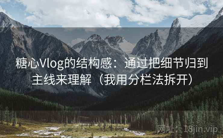 糖心Vlog的结构感:通过把细节归到主线来理解(我用分栏法拆开) 糖心Vlog的结构感:通过把细节归到主线来理解(我用分栏法拆开)