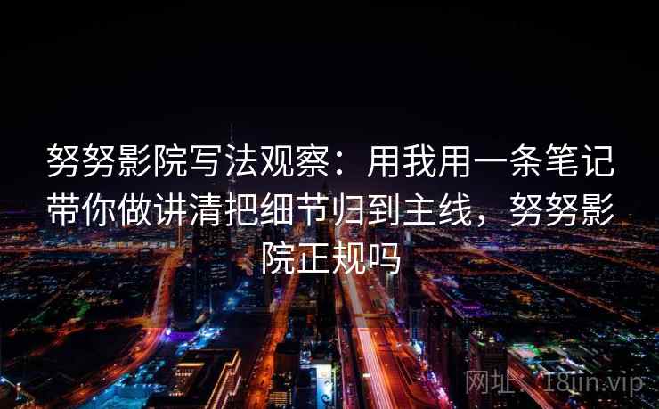 努努影院写法观察:用我用一条笔记带你做讲清把细节归到主线,努努影院正规吗 努努影院写法观察:用我用一条笔记带你做讲清把细节归到主线,努努影院正规吗