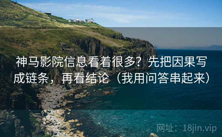 神马影院信息看着很多?先把因果写成链条,再看结论(我用问答串起来) 神马影院信息看着很多?先把因果写成链条,再看结论(我用问答串起来)