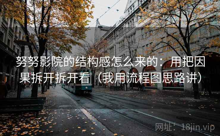 努努影院的结构感怎么来的:用把因果拆开拆开看(我用流程图思路讲) 努努影院的结构感怎么来的:用把因果拆开拆开看(我用流程图思路讲)