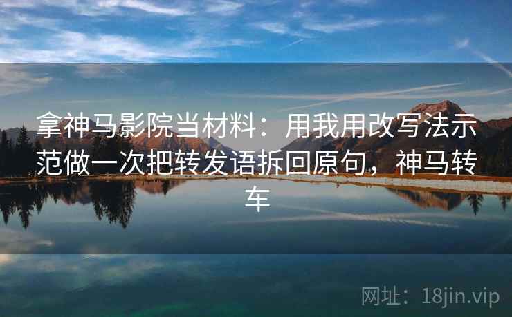 拿神马影院当材料:用我用改写法示范做一次把转发语拆回原句,神马转车 拿神马影院当材料:用我用改写法示范做一次把转发语拆回原句,神马转车