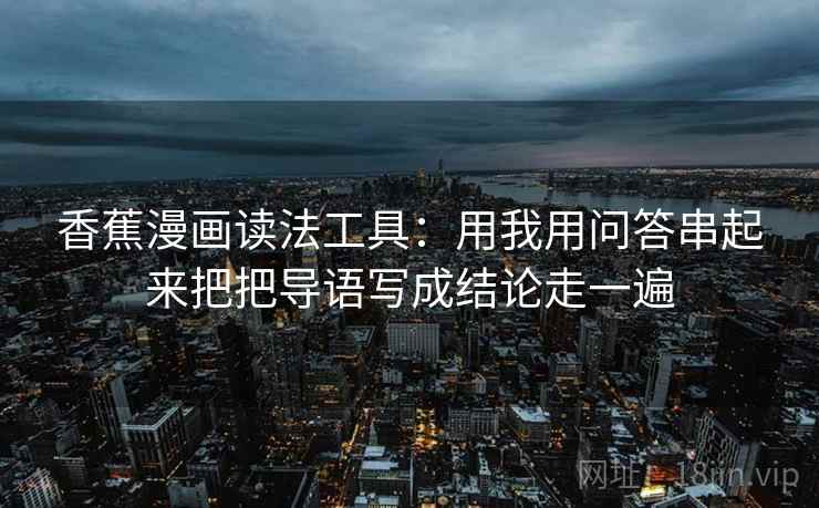 香蕉漫画读法工具:用我用问答串起来把把导语写成结论走一遍 香蕉漫画读法工具:用我用问答串起来把把导语写成结论走一遍