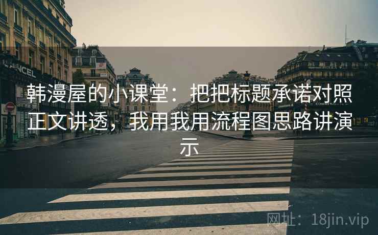 韩漫屋的小课堂:把把标题承诺对照正文讲透,我用我用流程图思路讲演示 韩漫屋的小课堂:把把标题承诺对照正文讲透,我用我用流程图思路讲演示