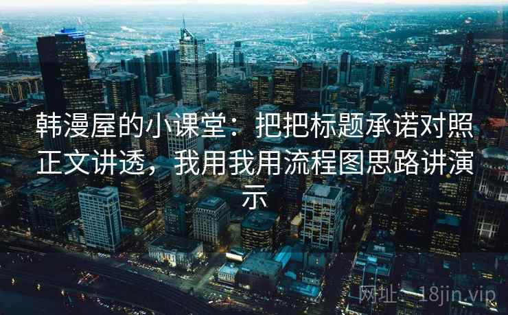 韩漫屋的小课堂:把把标题承诺对照正文讲透,我用我用流程图思路讲演示 韩漫屋的小课堂:把把标题承诺对照正文讲透,我用我用流程图思路讲演示