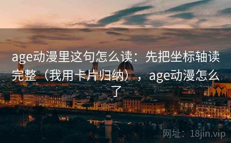 age动漫里这句怎么读:先把坐标轴读完整(我用卡片归纳),age动漫怎么了 age动漫里这句怎么读:先把坐标轴读完整(我用卡片归纳),age动漫怎么了