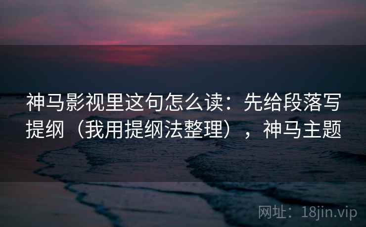 神马影视里这句怎么读：先给段落写提纲（我用提纲法整理），神马主题