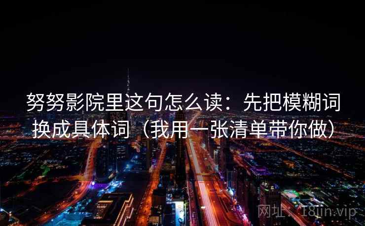 努努影院里这句怎么读:先把模糊词换成具体词(我用一张清单带你做) 努努影院里这句怎么读:先把模糊词换成具体词(我用一张清单带你做)