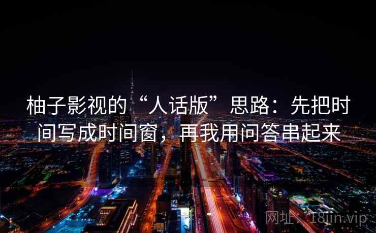 柚子影视的“人话版”思路:先把时间写成时间窗,再我用问答串起来 柚子影视的“人话版”思路:先把时间写成时间窗,再我用问答串起来